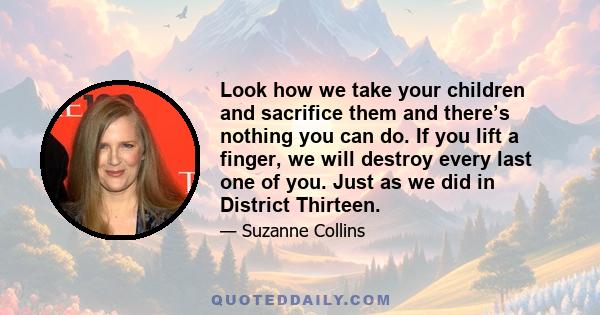 Look how we take your children and sacrifice them and there’s nothing you can do. If you lift a finger, we will destroy every last one of you. Just as we did in District Thirteen.