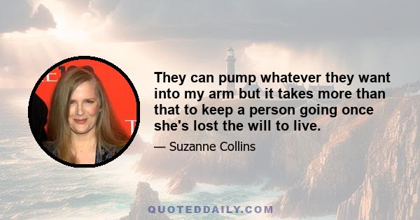 They can pump whatever they want into my arm but it takes more than that to keep a person going once she's lost the will to live.