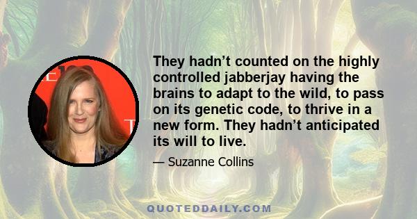 They hadn’t counted on the highly controlled jabberjay having the brains to adapt to the wild, to pass on its genetic code, to thrive in a new form. They hadn’t anticipated its will to live.