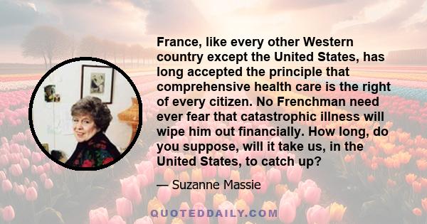 France, like every other Western country except the United States, has long accepted the principle that comprehensive health care is the right of every citizen. No Frenchman need ever fear that catastrophic illness will