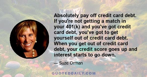 Absolutely pay off credit card debt. If you're not getting a match in your 401(k) and you've got credit card debt, you've got to get yourself out of credit card debt. When you get out of credit card debt, your credit