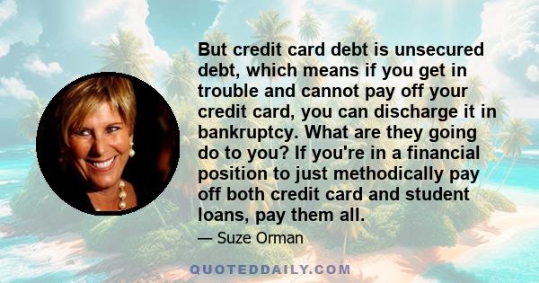 But credit card debt is unsecured debt, which means if you get in trouble and cannot pay off your credit card, you can discharge it in bankruptcy. What are they going do to you? If you're in a financial position to just