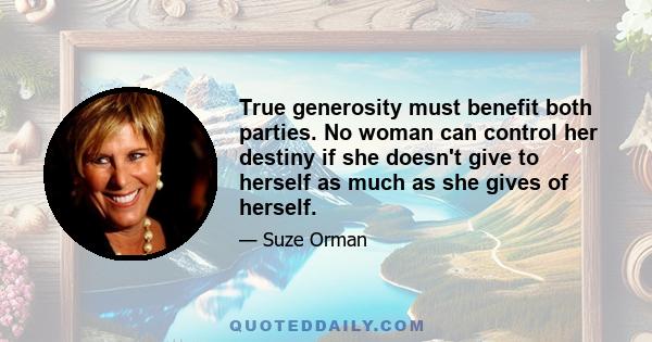 True generosity must benefit both parties. No woman can control her destiny if she doesn't give to herself as much as she gives of herself.