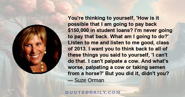 You're thinking to yourself, 'How is it possible that I am going to pay back $150,000 in student loans? I'm never going to pay that back. What am I going to do?' Listen to me and listen to me good, class of 2013. I want