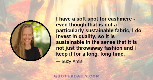 I have a soft spot for cashmere - even though that is not a particularly sustainable fabric, I do invest in quality, so it is sustainable in the sense that it is not just throwaway fashion and I keep it for a long, long
