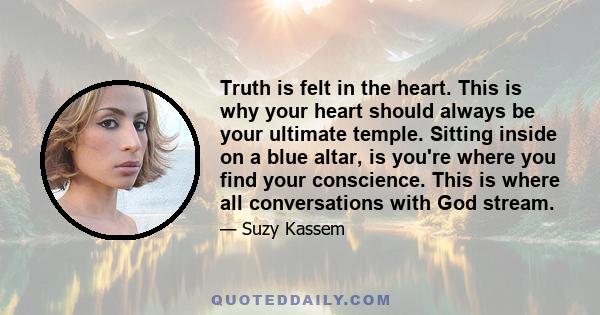 Truth is felt in the heart. This is why your heart should always be your ultimate temple. Sitting inside on a blue altar, is you're where you find your conscience. This is where all conversations with God stream.