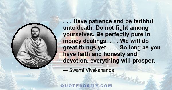 . . . Have patience and be faithful unto death. Do not fight among yourselves. Be perfectly pure in money dealings. . . . We will do great things yet. . . . So long as you have faith and honesty and devotion, everything