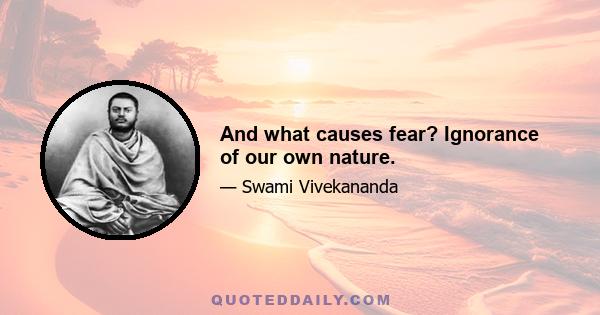 And what causes fear? Ignorance of our own nature.