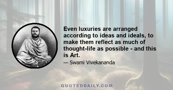 Even luxuries are arranged according to ideas and ideals, to make them reflect as much of thought-life as possible - and this is Art.