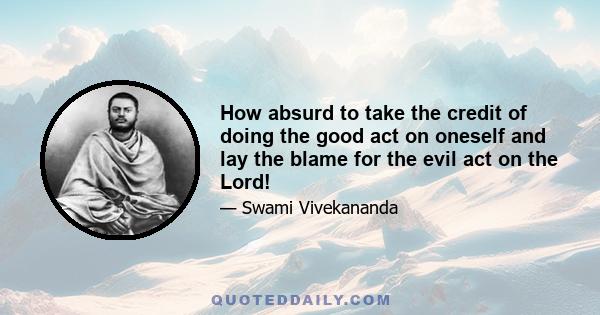How absurd to take the credit of doing the good act on oneself and lay the blame for the evil act on the Lord!
