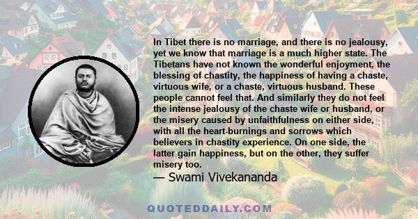 In Tibet there is no marriage, and there is no jealousy, yet we know that marriage is a much higher state. The Tibetans have not known the wonderful enjoyment, the blessing of chastity, the happiness of having a chaste,