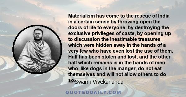 Materialism has come to the rescue of India in a certain sense by throwing open the doors of life to everyone, by destroying the exclusive privileges of caste, by opening up to discussion the inestimable treasures which