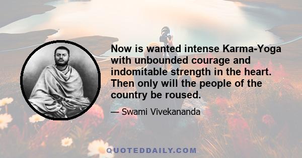 Now is wanted intense Karma-Yoga with unbounded courage and indomitable strength in the heart. Then only will the people of the country be roused.