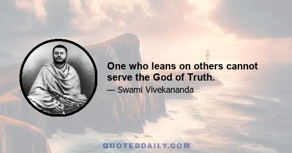 One who leans on others cannot serve the God of Truth.