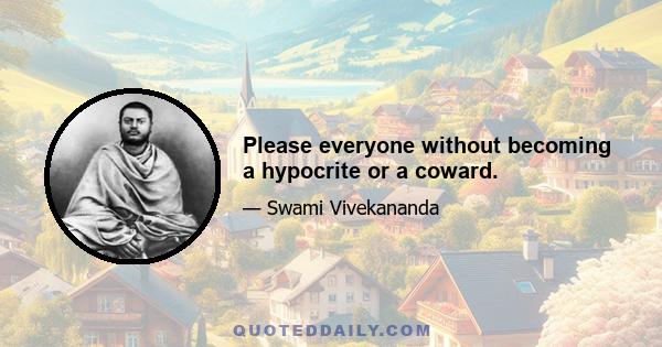 Please everyone without becoming a hypocrite or a coward.