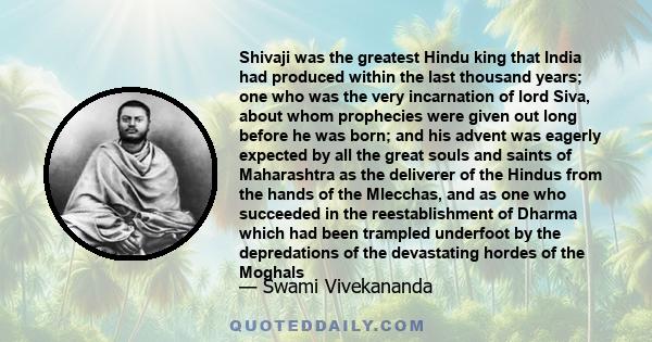 Shivaji was the greatest Hindu king that India had produced within the last thousand years; one who was the very incarnation of lord Siva, about whom prophecies were given out long before he was born; and his advent was