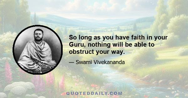 So long as you have faith in your Guru, nothing will be able to obstruct your way.