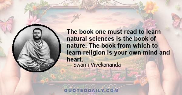 The book one must read to learn natural sciences is the book of nature. The book from which to learn religion is your own mind and heart.