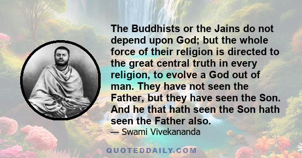 The Buddhists or the Jains do not depend upon God; but the whole force of their religion is directed to the great central truth in every religion, to evolve a God out of man. They have not seen the Father, but they have