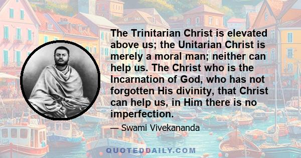 The Trinitarian Christ is elevated above us; the Unitarian Christ is merely a moral man; neither can help us. The Christ who is the Incarnation of God, who has not forgotten His divinity, that Christ can help us, in Him