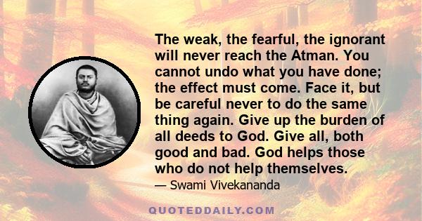 The weak, the fearful, the ignorant will never reach the Atman. You cannot undo what you have done; the effect must come. Face it, but be careful never to do the same thing again. Give up the burden of all deeds to God.