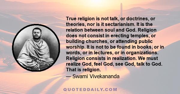 True religion is not talk, or doctrines, or theories, nor is it sectarianism. It is the relation between soul and God. Religion does not consist in erecting temples, or building churches, or attending public worship. It