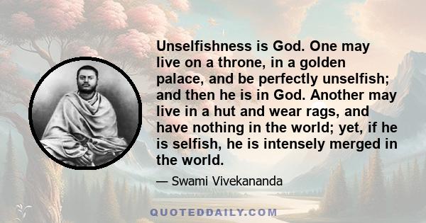 Unselfishness is God. One may live on a throne, in a golden palace, and be perfectly unselfish; and then he is in God. Another may live in a hut and wear rags, and have nothing in the world; yet, if he is selfish, he is
