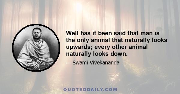 Well has it been said that man is the only animal that naturally looks upwards; every other animal naturally looks down. That looking upward and going upward and seeking perfection are what is called salvation; and the