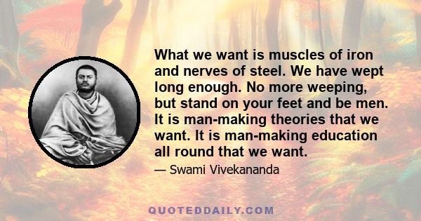 What we want is muscles of iron and nerves of steel. We have wept long enough. No more weeping, but stand on your feet and be men. It is man-making theories that we want. It is man-making education all round that we