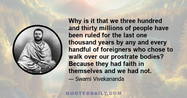 Why is it that we three hundred and thirty millions of people have been ruled for the last one thousand years by any and every handful of foreigners who chose to walk over our prostrate bodies? Because they had faith in
