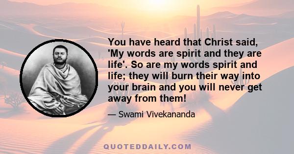 You have heard that Christ said, 'My words are spirit and they are life'. So are my words spirit and life; they will burn their way into your brain and you will never get away from them!