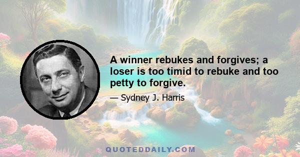 A winner rebukes and forgives; a loser is too timid to rebuke and too petty to forgive.