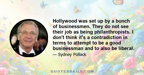 Hollywood was set up by a bunch of businessmen. They do not see their job as being philanthropists. I don't think it's a contradiction in terms to attempt to be a good businessman and to also be liberal.