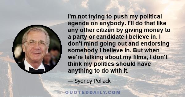 I'm not trying to push my political agenda on anybody. I'll do that like any other citizen by giving money to a party or candidate I believe in. I don't mind going out and endorsing somebody I believe in. But when we're