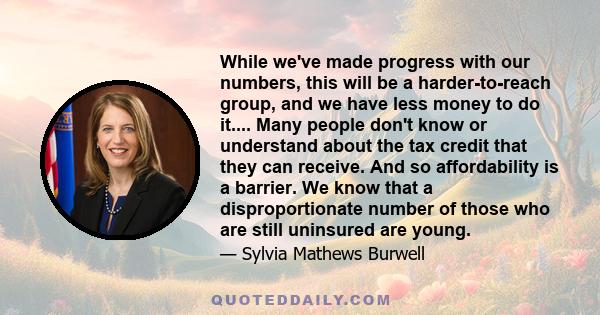 While we've made progress with our numbers, this will be a harder-to-reach group, and we have less money to do it.... Many people don't know or understand about the tax credit that they can receive. And so affordability