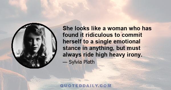 She looks like a woman who has found it ridiculous to commit herself to a single emotional stance in anything, but must always ride high heavy irony.