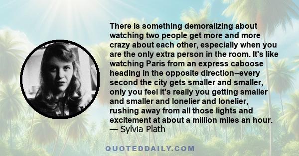 There is something demoralizing about watching two people get more and more crazy about each other, especially when you are the only extra person in the room.