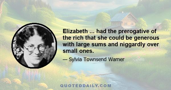 Elizabeth ... had the prerogative of the rich that she could be generous with large sums and niggardly over small ones.