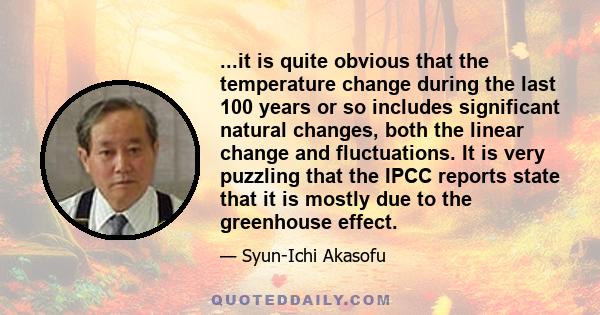 ...it is quite obvious that the temperature change during the last 100 years or so includes significant natural changes, both the linear change and fluctuations. It is very puzzling that the IPCC reports state that it