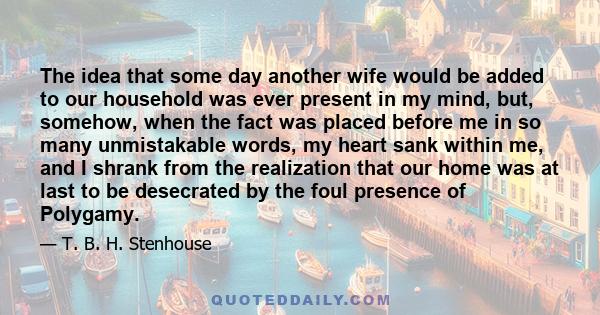 The idea that some day another wife would be added to our household was ever present in my mind, but, somehow, when the fact was placed before me in so many unmistakable words, my heart sank within me, and I shrank from