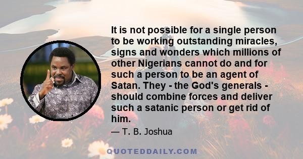 It is not possible for a single person to be working outstanding miracles, signs and wonders which millions of other Nigerians cannot do and for such a person to be an agent of Satan. They - the God's generals - should