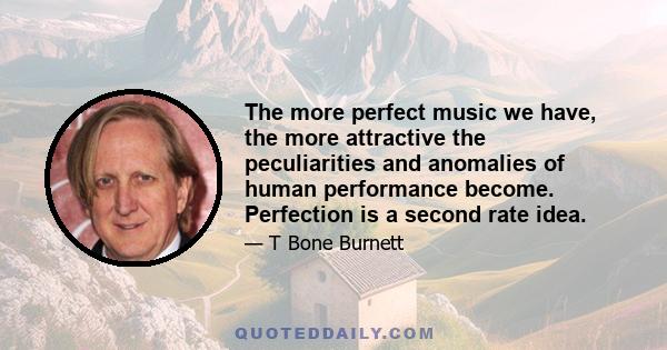 The more perfect music we have, the more attractive the peculiarities and anomalies of human performance become. Perfection is a second rate idea.