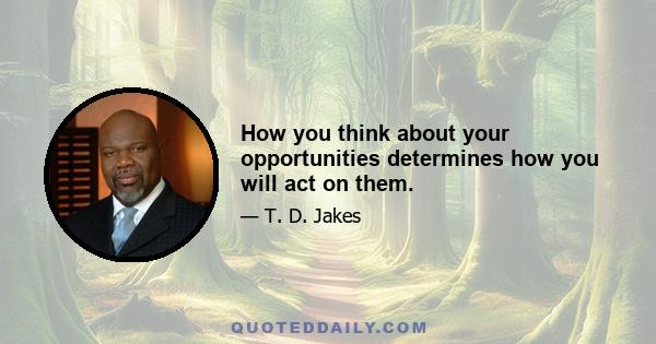 How you think about your opportunities determines how you will act on them.