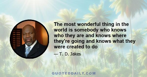 The most wonderful thing in the world is somebody who knows who they are and knows where they're going and knows what they were created to do