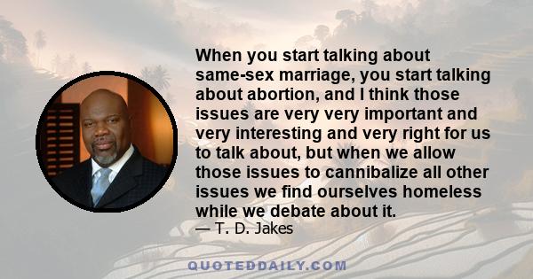 When you start talking about same-sex marriage, you start talking about abortion, and I think those issues are very very important and very interesting and very right for us to talk about, but when we allow those issues