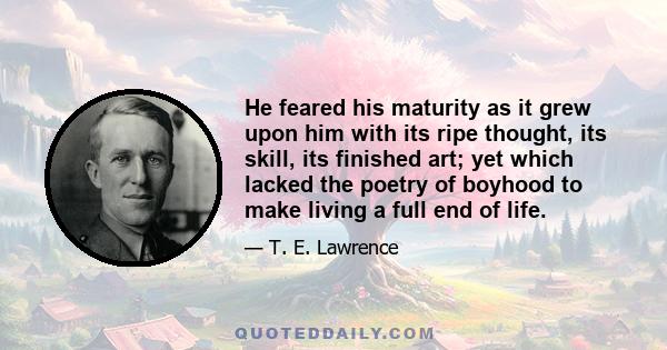 He feared his maturity as it grew upon him with its ripe thought, its skill, its finished art; yet which lacked the poetry of boyhood to make living a full end of life.