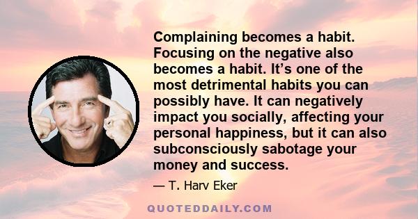 Complaining becomes a habit. Focusing on the negative also becomes a habit. It’s one of the most detrimental habits you can possibly have. It can negatively impact you socially, affecting your personal happiness, but it