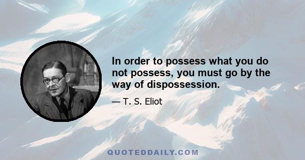 In order to possess what you do not possess, you must go by the way of dispossession.