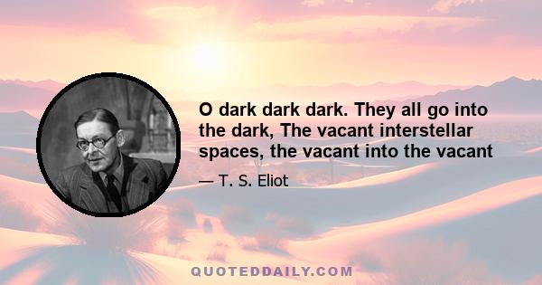 O dark dark dark. They all go into the dark, The vacant interstellar spaces, the vacant into the vacant