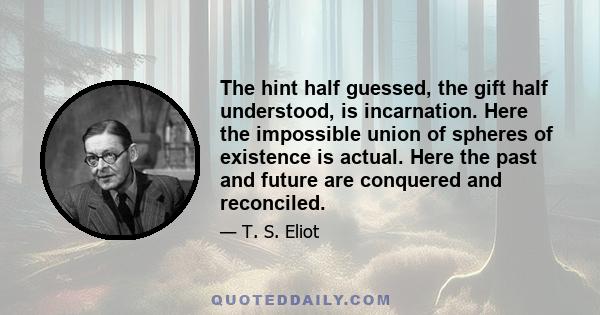 The hint half guessed, the gift half understood, is incarnation. Here the impossible union of spheres of existence is actual. Here the past and future are conquered and reconciled.